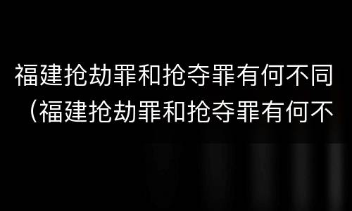 福建抢劫罪和抢夺罪有何不同（福建抢劫罪和抢夺罪有何不同之处）