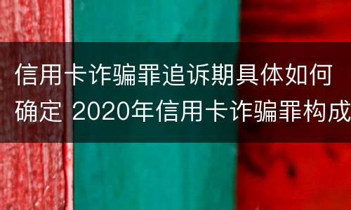 信用卡诈骗罪追诉期具体如何确定 2020年信用卡诈骗罪构成要件