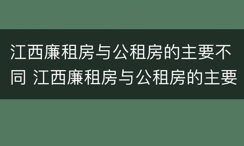 江西廉租房与公租房的主要不同 江西廉租房与公租房的主要不同点