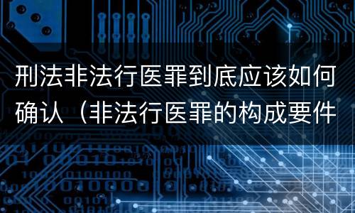 刑法非法行医罪到底应该如何确认（非法行医罪的构成要件）