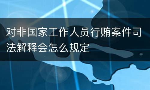 对非国家工作人员行贿案件司法解释会怎么规定
