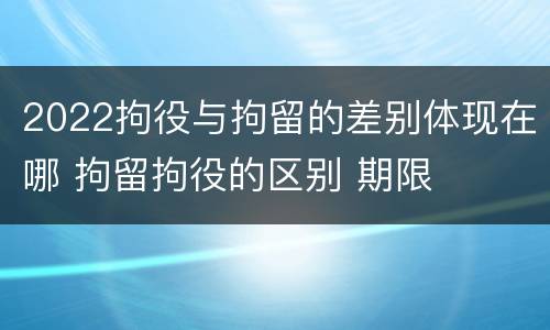 2022拘役与拘留的差别体现在哪 拘留拘役的区别 期限
