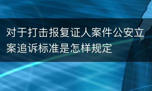 对于打击报复证人案件公安立案追诉标准是怎样规定