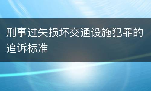 刑事过失损坏交通设施犯罪的追诉标准