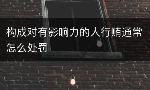 构成对有影响力的人行贿通常怎么处罚