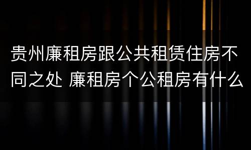 贵州廉租房跟公共租赁住房不同之处 廉租房个公租房有什么区别