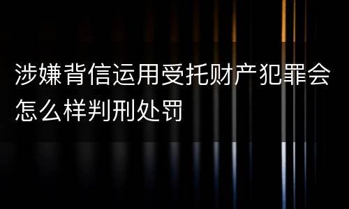 涉嫌背信运用受托财产犯罪会怎么样判刑处罚