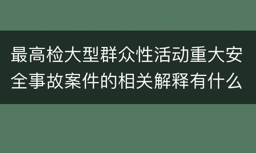 最高检大型群众性活动重大安全事故案件的相关解释有什么主要内容