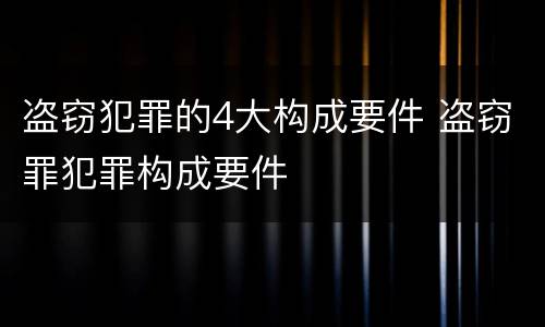 盗窃犯罪的4大构成要件 盗窃罪犯罪构成要件