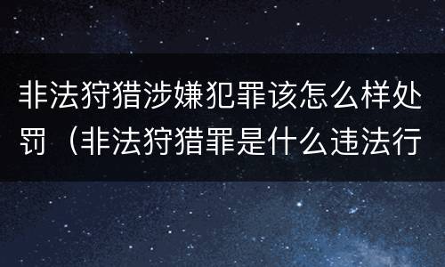 非法狩猎涉嫌犯罪该怎么样处罚（非法狩猎罪是什么违法行为）