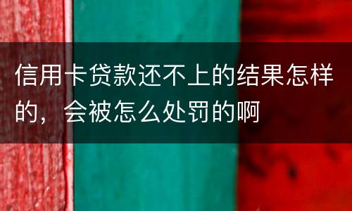 信用卡贷款还不上的结果怎样的，会被怎么处罚的啊