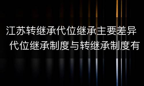 江苏转继承代位继承主要差异 代位继承制度与转继承制度有哪些不同