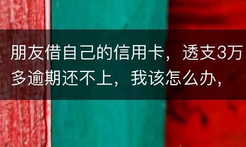 朋友借自己的信用卡，透支3万多逾期还不上，我该怎么办，给他要钱他不给