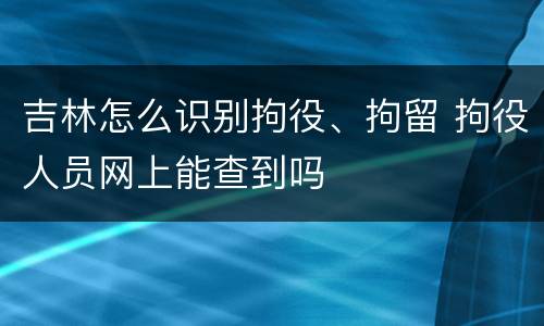 吉林怎么识别拘役、拘留 拘役人员网上能查到吗