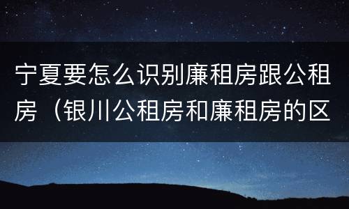 宁夏要怎么识别廉租房跟公租房（银川公租房和廉租房的区别）