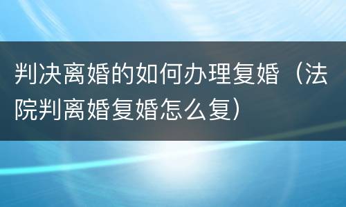 判决离婚的如何办理复婚（法院判离婚复婚怎么复）