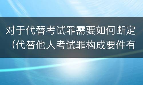 对于代替考试罪需要如何断定（代替他人考试罪构成要件有何规定）
