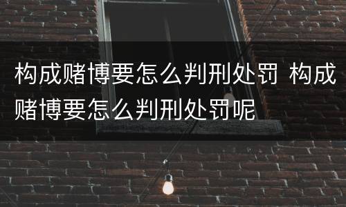 构成赌博要怎么判刑处罚 构成赌博要怎么判刑处罚呢