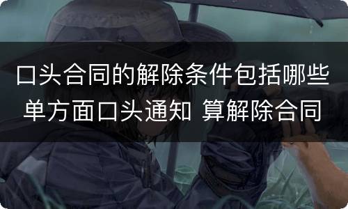 口头合同的解除条件包括哪些 单方面口头通知 算解除合同吗