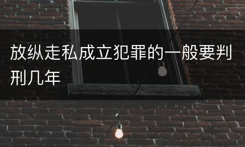 放纵走私成立犯罪的一般要判刑几年