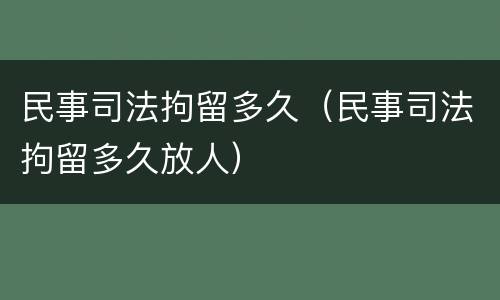 民事司法拘留多久（民事司法拘留多久放人）