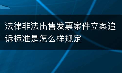 法律非法出售发票案件立案追诉标准是怎么样规定