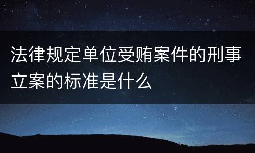法律规定单位受贿案件的刑事立案的标准是什么