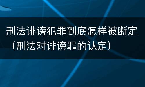 刑法诽谤犯罪到底怎样被断定（刑法对诽谤罪的认定）
