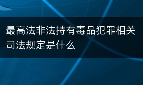 最高法非法持有毒品犯罪相关司法规定是什么