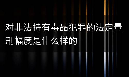 对非法持有毒品犯罪的法定量刑幅度是什么样的