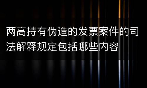 两高持有伪造的发票案件的司法解释规定包括哪些内容