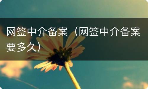 网签中介备案（网签中介备案要多久）