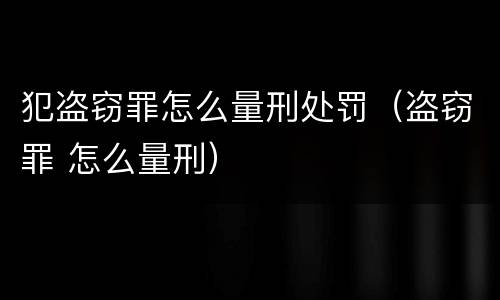 犯盗窃罪怎么量刑处罚（盗窃罪 怎么量刑）