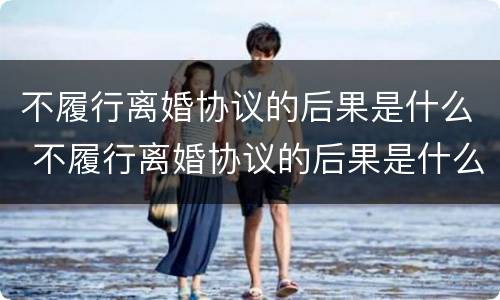 不履行离婚协议的后果是什么 不履行离婚协议的后果是什么呢