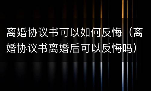 离婚协议书可以如何反悔（离婚协议书离婚后可以反悔吗）