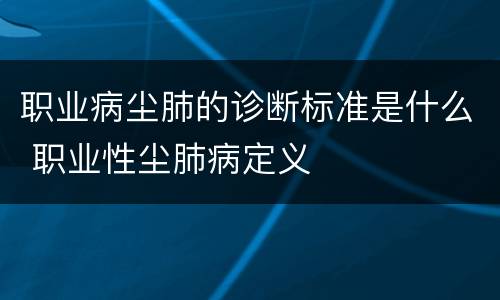 职业病尘肺的诊断标准是什么 职业性尘肺病定义