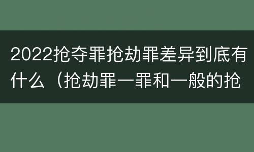 2022抢夺罪抢劫罪差异到底有什么（抢劫罪一罪和一般的抢劫罪）