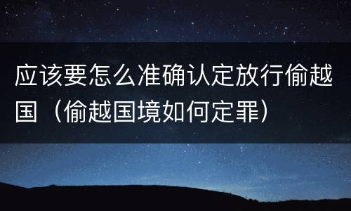 应该要怎么准确认定放行偷越国（偷越国境如何定罪）