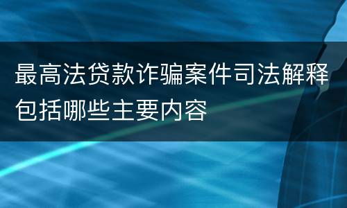 最高法贷款诈骗案件司法解释包括哪些主要内容