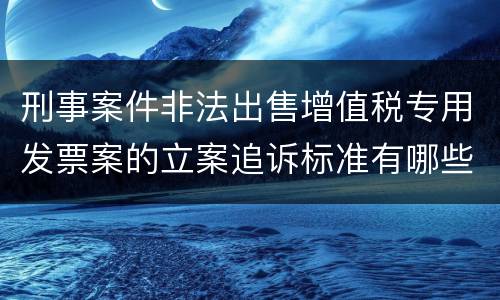 刑事案件非法出售增值税专用发票案的立案追诉标准有哪些规定