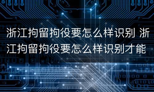 浙江拘留拘役要怎么样识别 浙江拘留拘役要怎么样识别才能执行