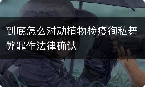 到底怎么对动植物检疫徇私舞弊罪作法律确认