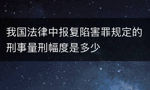 我国法律中报复陷害罪规定的刑事量刑幅度是多少