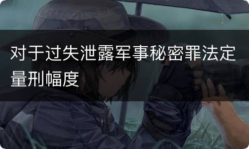 对于过失泄露军事秘密罪法定量刑幅度