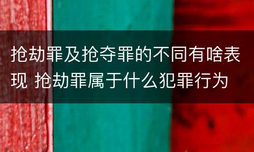 抢劫罪及抢夺罪的不同有啥表现 抢劫罪属于什么犯罪行为