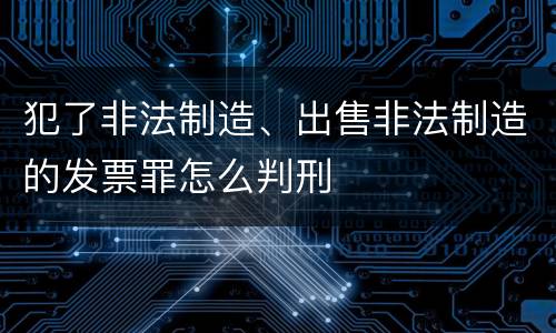 犯了非法制造、出售非法制造的发票罪怎么判刑