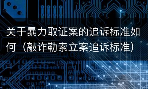 关于暴力取证案的追诉标准如何（敲诈勒索立案追诉标准）