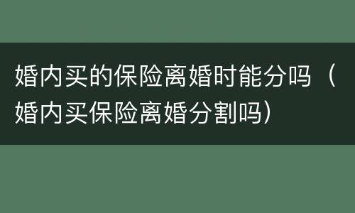 婚内买的保险离婚时能分吗（婚内买保险离婚分割吗）