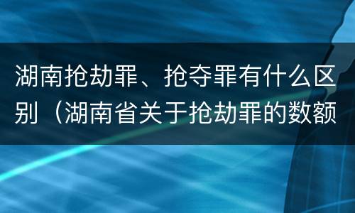湖南抢劫罪、抢夺罪有什么区别（湖南省关于抢劫罪的数额规定）