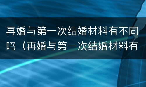 再婚与第一次结婚材料有不同吗（再婚与第一次结婚材料有不同吗）
